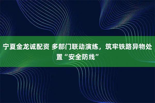宁夏金龙诚配资 多部门联动演练，筑牢铁路异物处置“安全防线”