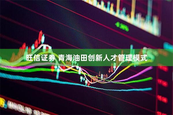 旺信证券 青海油田创新人才管理模式