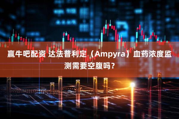 赢牛吧配资 达法普利定（Ampyra）血药浓度监测需要空腹吗？