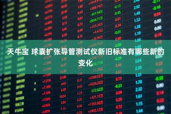 天牛宝 球囊扩张导管测试仪新旧标准有哪些新的变化