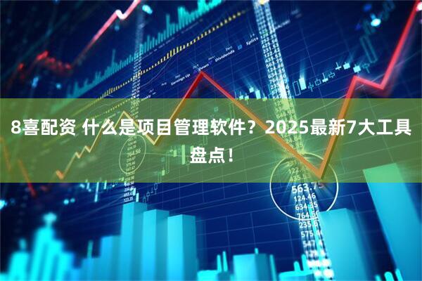 8喜配资 什么是项目管理软件？2025最新7大工具盘点！