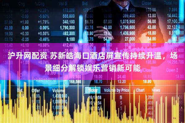 沪升网配资 苏新皓海口酒店屏宣传持续升温，场景细分解锁娱乐营销新可能