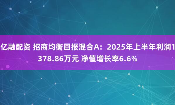 亿融配资 招商均衡回报混合A：2025年上半年利润1378.86万元 净值增长率6.6%