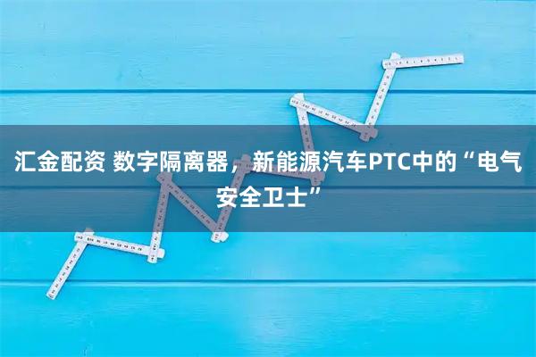 汇金配资 数字隔离器，新能源汽车PTC中的“电气安全卫士”