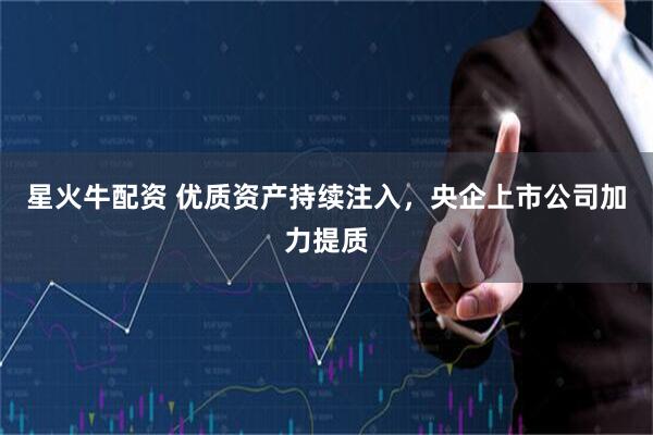星火牛配资 优质资产持续注入，央企上市公司加力提质