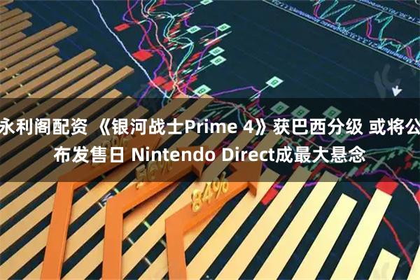 永利阁配资 《银河战士Prime 4》获巴西分级 或将公布发售日 Nintendo Direct成最大悬念