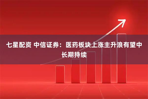 七星配资 中信证券：医药板块上涨主升浪有望中长期持续