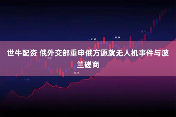 世牛配资 俄外交部重申俄方愿就无人机事件与波兰磋商