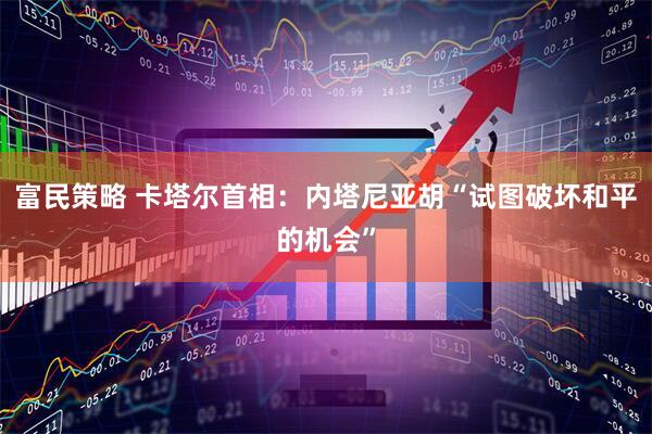 富民策略 卡塔尔首相：内塔尼亚胡“试图破坏和平的机会”