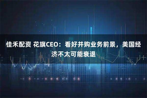 佳禾配资 花旗CEO：看好并购业务前景，美国经济不太可能衰退