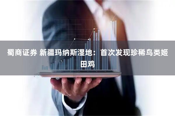 蜀商证券 新疆玛纳斯湿地：首次发现珍稀鸟类姬田鸡