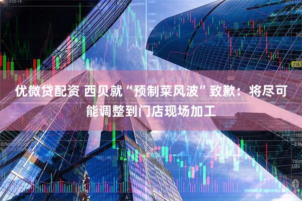 优微贷配资 西贝就“预制菜风波”致歉：将尽可能调整到门店现场加工