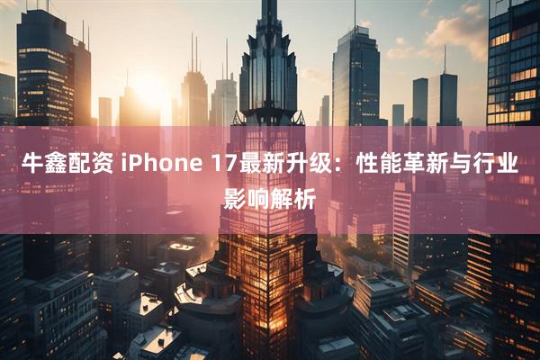 牛鑫配资 iPhone 17最新升级：性能革新与行业影响解析