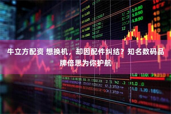 牛立方配资 想换机，却因配件纠结？知名数码品牌倍思为你护航