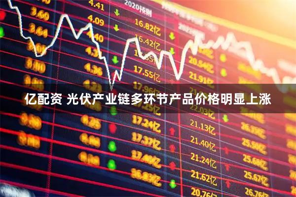 亿配资 光伏产业链多环节产品价格明显上涨