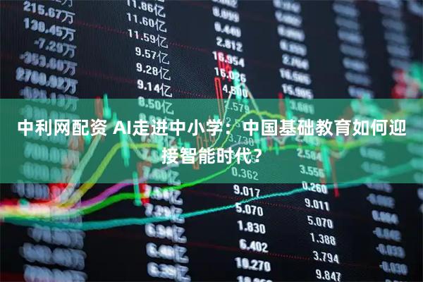中利网配资 AI走进中小学：中国基础教育如何迎接智能时代？
