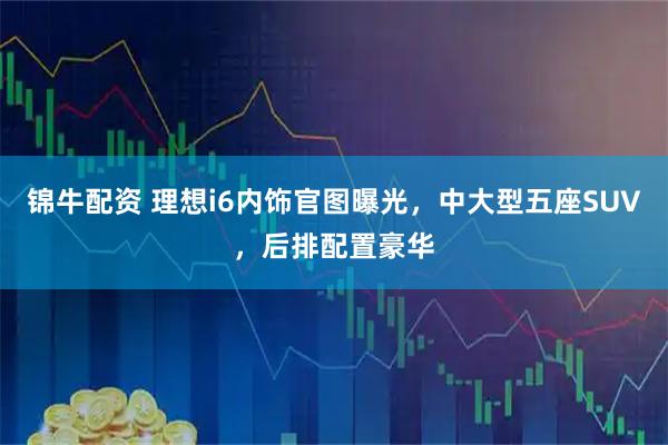 锦牛配资 理想i6内饰官图曝光，中大型五座SUV，后排配置豪华