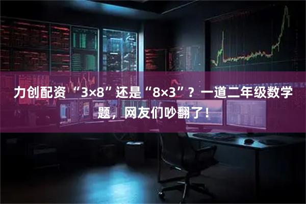力创配资 “3×8”还是“8×3”？一道二年级数学题，网友们吵翻了！