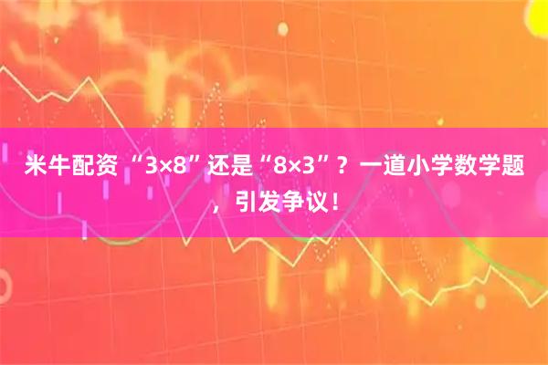 米牛配资 “3×8”还是“8×3”？一道小学数学题，引发争议！