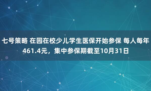 七号策略 在园在校少儿学生医保开始参保 每人每年461.4元，集中参保期截至10月31日