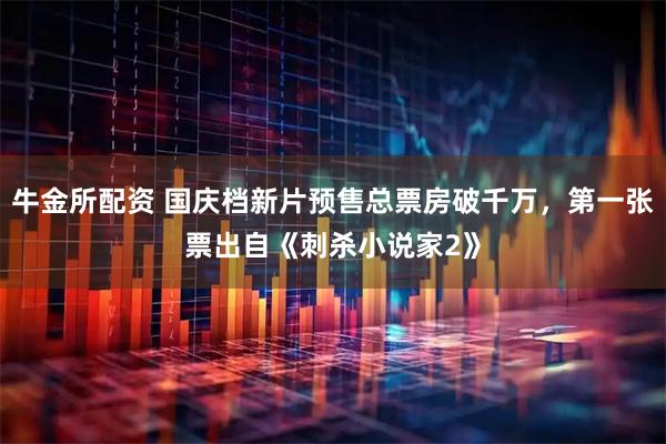 牛金所配资 国庆档新片预售总票房破千万，第一张票出自《刺杀小说家2》