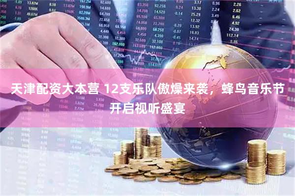 天津配资大本营 12支乐队傲燥来袭，蜂鸟音乐节开启视听盛宴