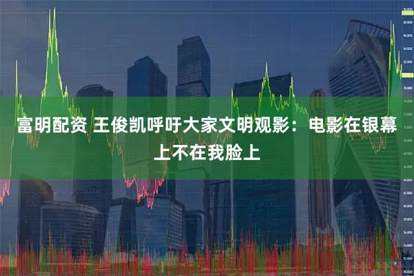 富明配资 王俊凯呼吁大家文明观影：电影在银幕上不在我脸上