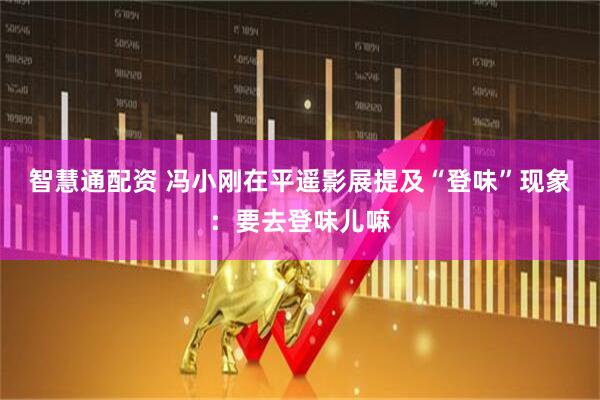 智慧通配资 冯小刚在平遥影展提及“登味”现象：要去登味儿嘛