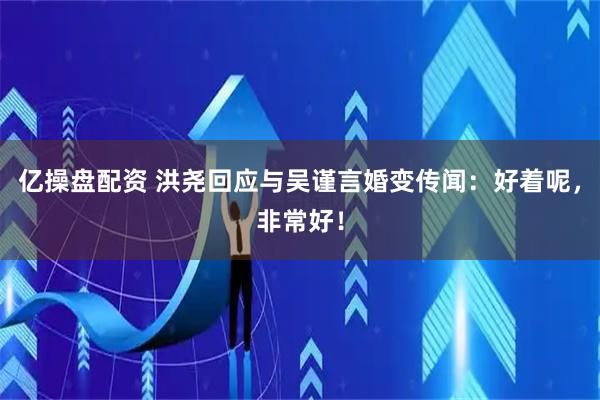 亿操盘配资 洪尧回应与吴谨言婚变传闻：好着呢，非常好！
