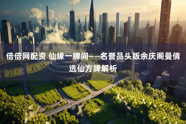 倍倍网配资 仙缘一牌间——名誉品头版余庆阁曼倩选仙方牌解析
