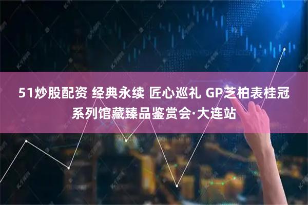 51炒股配资 经典永续 匠心巡礼 GP芝柏表桂冠系列馆藏臻品鉴赏会·大连站