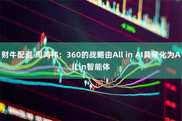 财牛配资 周鸿祎：360的战略由All in AI具象化为All in智能体