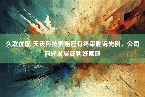 久联优配 天沃科技索赔已有终审胜诉先例，公司向好发展或利好索赔