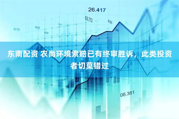 东南配资 农尚环境索赔已有终审胜诉，此类投资者切莫错过