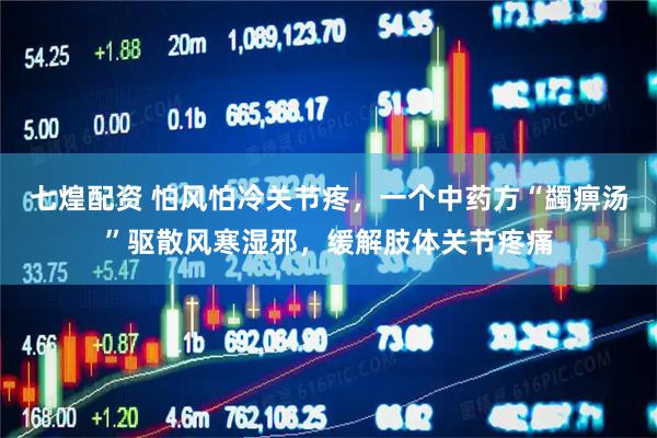 七煌配资 怕风怕冷关节疼，一个中药方“蠲痹汤”驱散风寒湿邪，缓解肢体关节疼痛