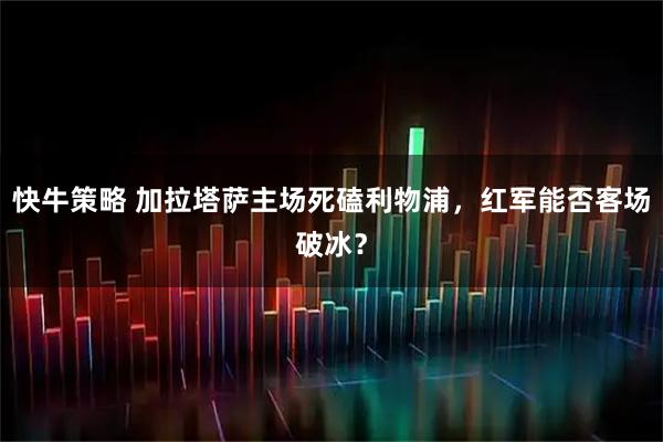 快牛策略 加拉塔萨主场死磕利物浦，红军能否客场破冰？