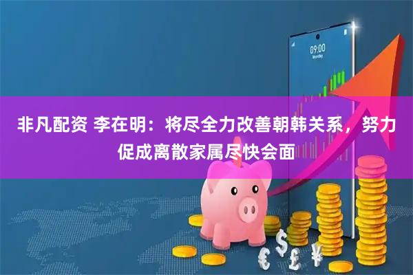 非凡配资 李在明：将尽全力改善朝韩关系，努力促成离散家属尽快会面