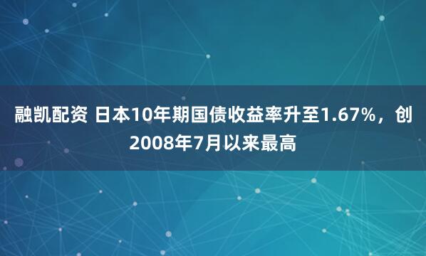 融凯配资 日本10年期国债收益率升至1.67%，创2008年7月以来最高