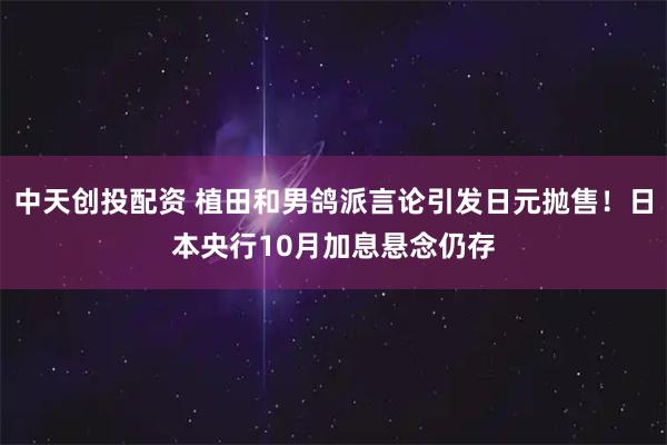中天创投配资 植田和男鸽派言论引发日元抛售！日本央行10月加息悬念仍存