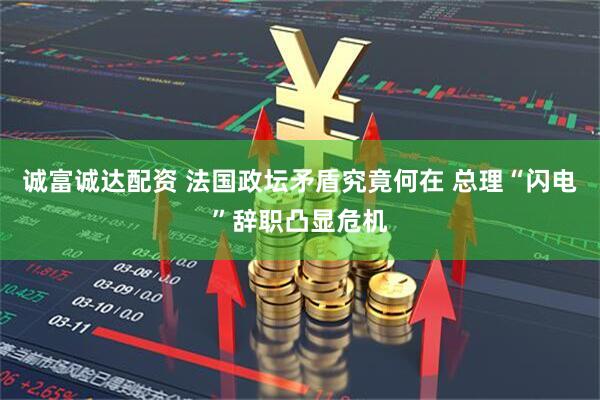 诚富诚达配资 法国政坛矛盾究竟何在 总理“闪电”辞职凸显危机