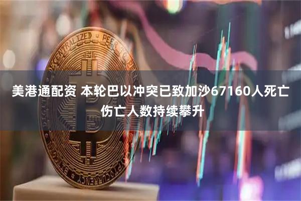 美港通配资 本轮巴以冲突已致加沙67160人死亡 伤亡人数持续攀升