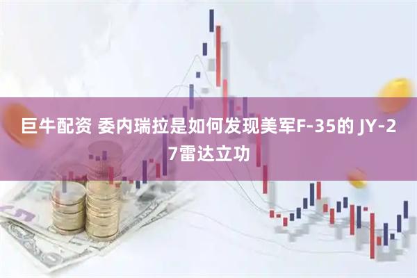 巨牛配资 委内瑞拉是如何发现美军F-35的 JY-27雷达立功