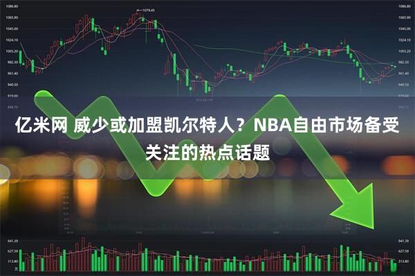 亿米网 威少或加盟凯尔特人？NBA自由市场备受关注的热点话题