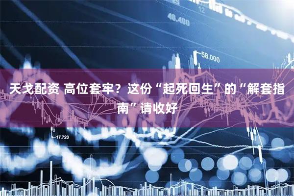 天戈配资 高位套牢？这份“起死回生”的“解套指南”请收好