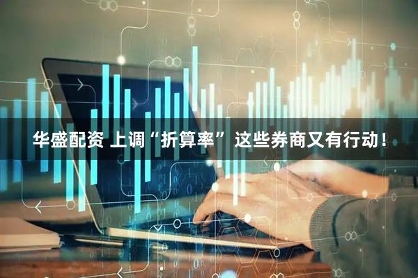 华盛配资 上调“折算率” 这些券商又有行动！