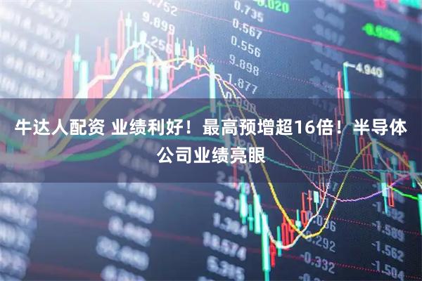 牛达人配资 业绩利好！最高预增超16倍！半导体公司业绩亮眼