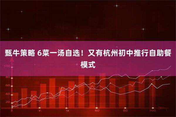 甄牛策略 6菜一汤自选！又有杭州初中推行自助餐模式