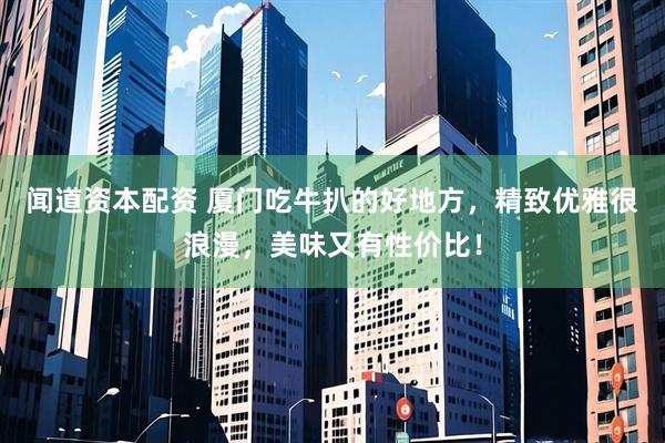 闻道资本配资 厦门吃牛扒的好地方，精致优雅很浪漫，美味又有性价比！