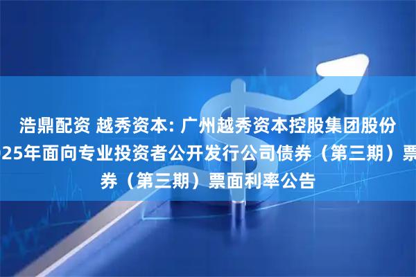 浩鼎配资 越秀资本: 广州越秀资本控股集团股份有限公司2025年面向专业投资者公开发行公司债券(第三期)票面利率公告