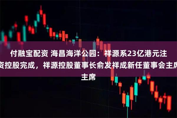 付融宝配资 海昌海洋公园：祥源系23亿港元注资控股完成，祥源控股董事长俞发祥成新任董事会主席